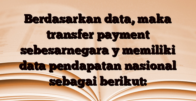 Berdasarkan data, maka transfer payment sebesarnegara y memiliki data pendapatan nasional sebagai berikut: