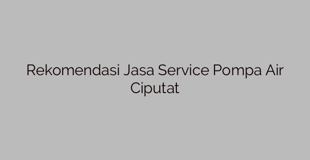 Rekomendasi Jasa Service Pompa Air Ciputat