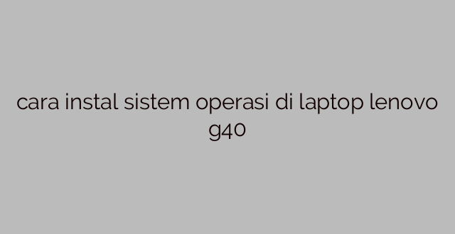 cara instal sistem operasi di laptop lenovo g40