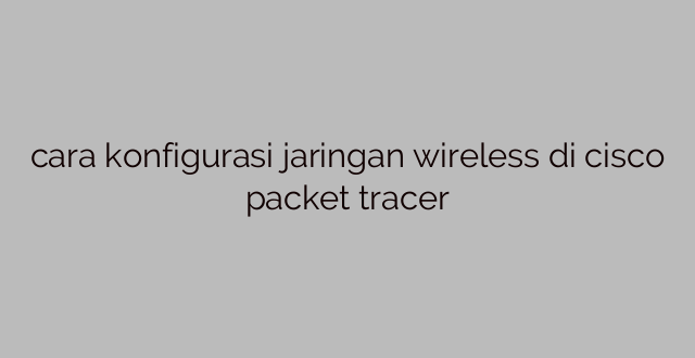 cara konfigurasi jaringan wireless di cisco packet tracer