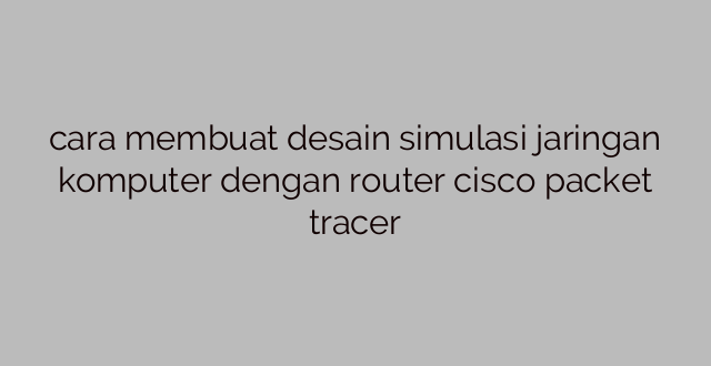 cara membuat desain simulasi jaringan komputer dengan router cisco packet tracer