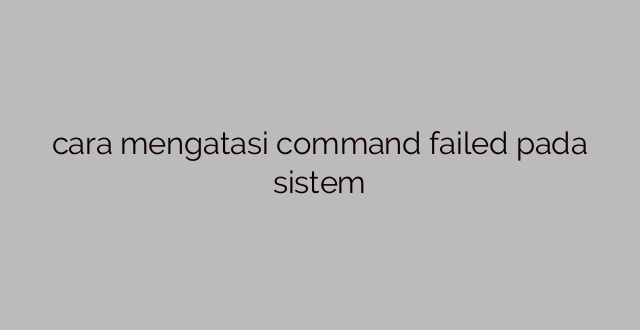 cara mengatasi command failed pada sistem