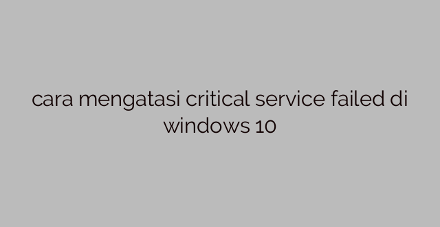 cara mengatasi critical service failed di windows 10