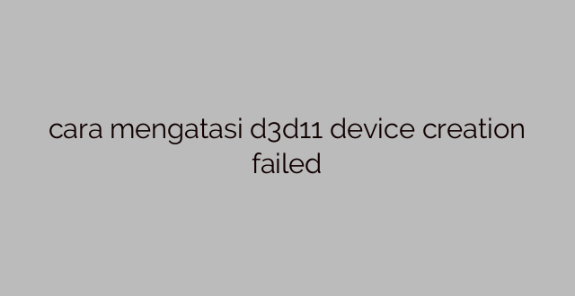 cara mengatasi d3d11 device creation failed