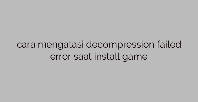 cara mengatasi decompression failed error saat install game