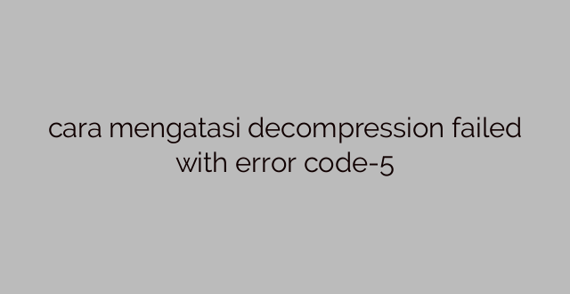 cara mengatasi decompression failed with error code-5