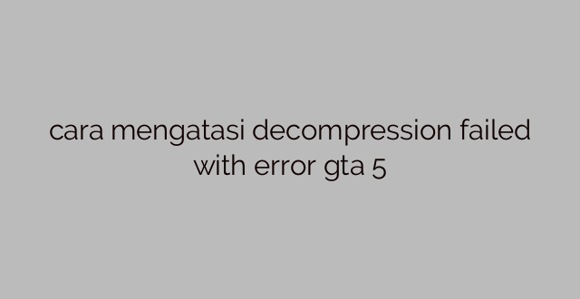 cara mengatasi decompression failed with error gta 5