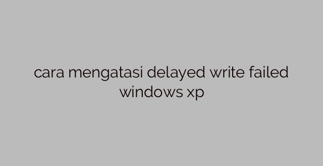 cara mengatasi delayed write failed windows xp