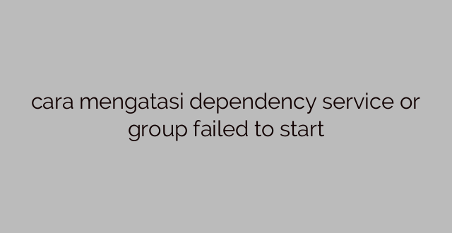 cara mengatasi dependency service or group failed to start