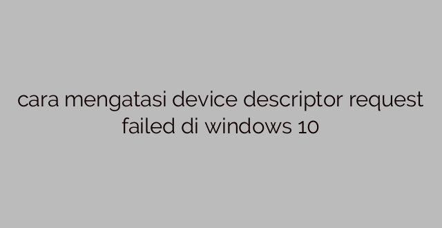 cara mengatasi device descriptor request failed di windows 10