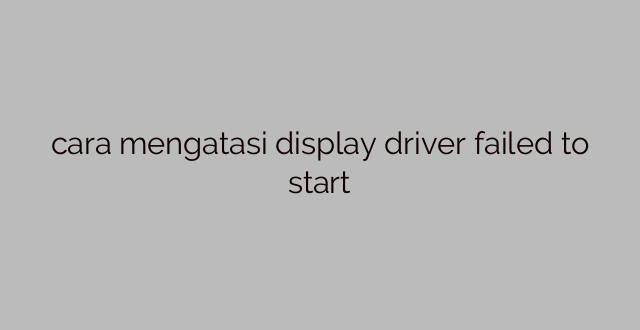 cara mengatasi display driver failed to start