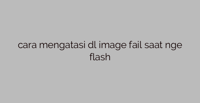 cara mengatasi dl image fail saat nge flash
