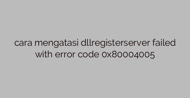 cara mengatasi dllregisterserver failed with error code 0x80004005