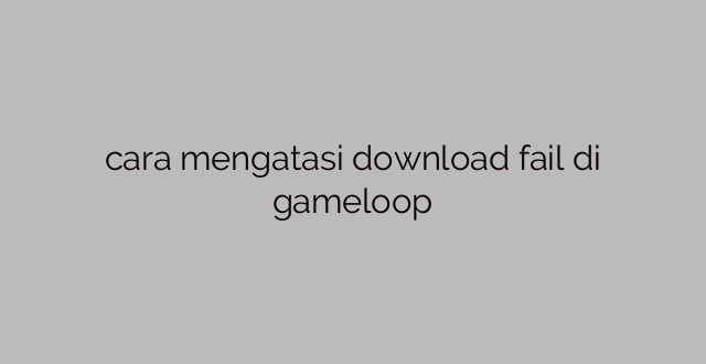 cara mengatasi download fail di gameloop