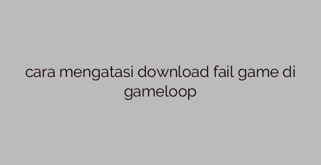 cara mengatasi download fail game di gameloop