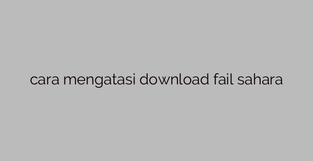 cara mengatasi download fail sahara