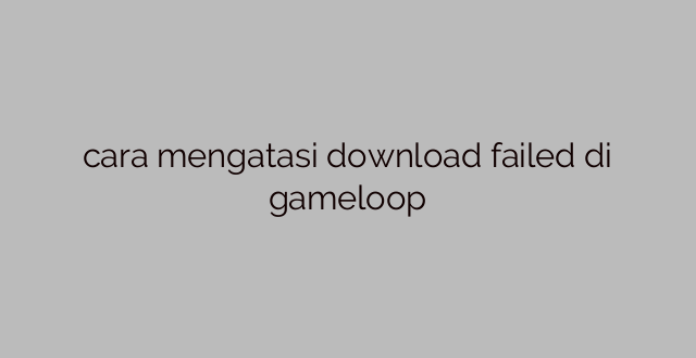 cara mengatasi download failed di gameloop