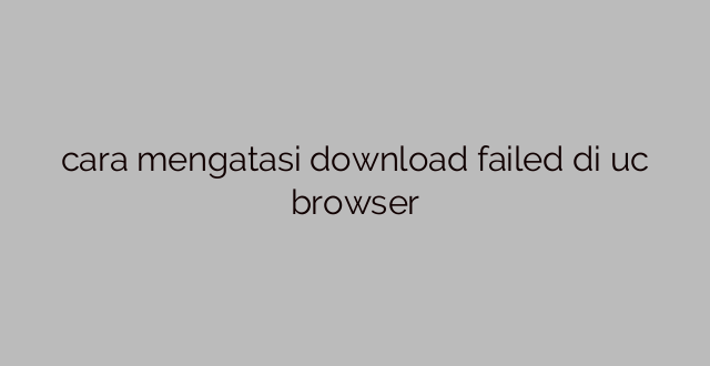 cara mengatasi download failed di uc browser
