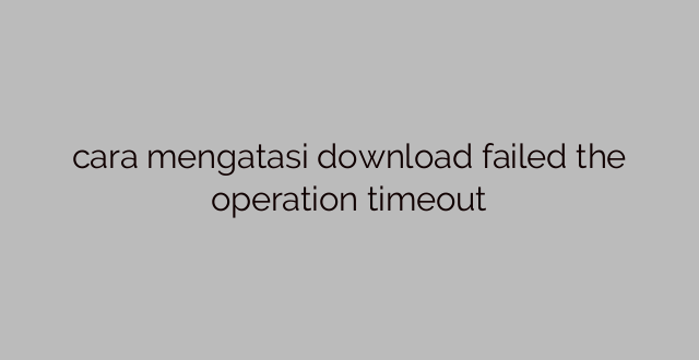 cara mengatasi download failed the operation timeout
