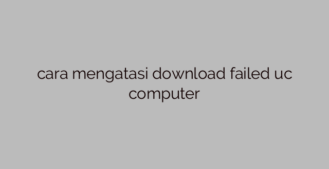 cara mengatasi download failed uc computer