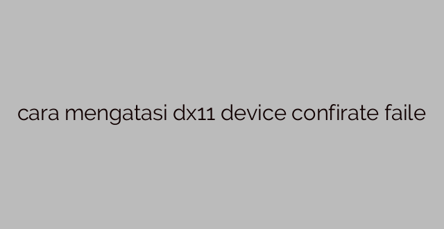 cara mengatasi dx11 device confirate faile
