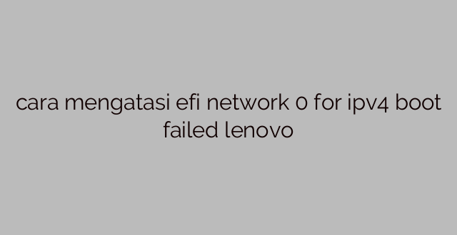 cara mengatasi efi network 0 for ipv4 boot failed lenovo