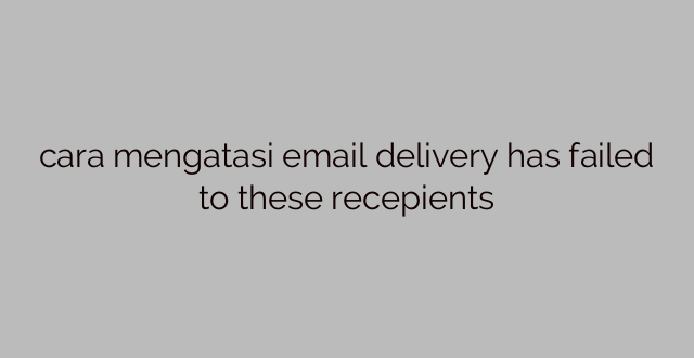 cara mengatasi email delivery has failed to these recepients