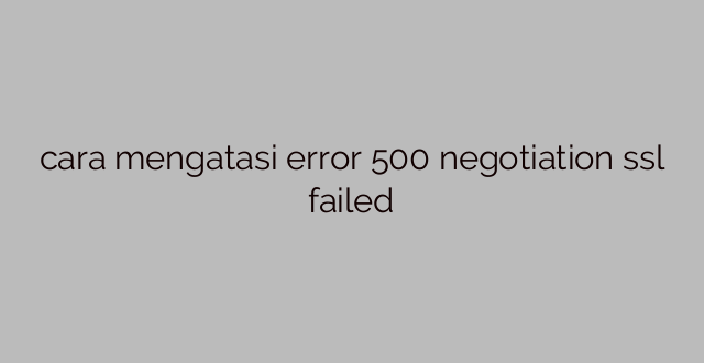 cara mengatasi error 500 negotiation ssl failed