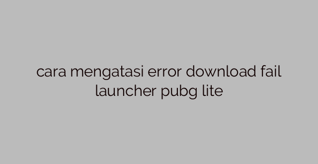 cara mengatasi error download fail launcher pubg lite