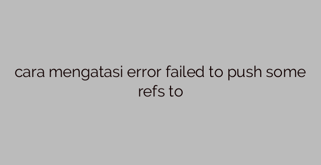 cara mengatasi error failed to push some refs to