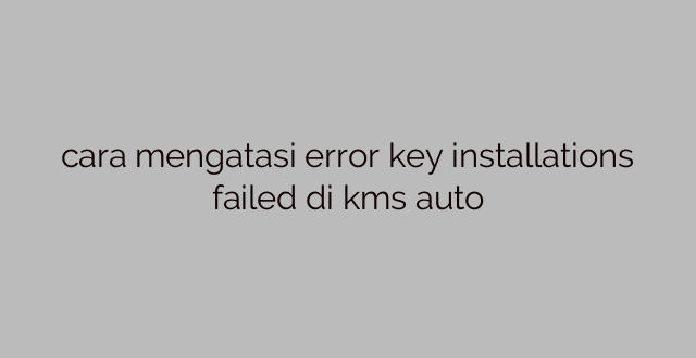 cara mengatasi error key installations failed di kms auto