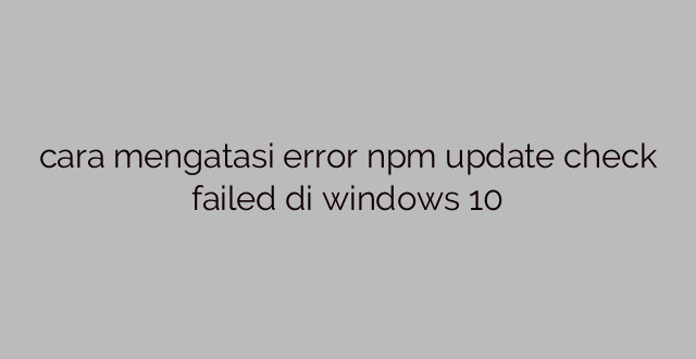 cara mengatasi error npm update check failed di windows 10