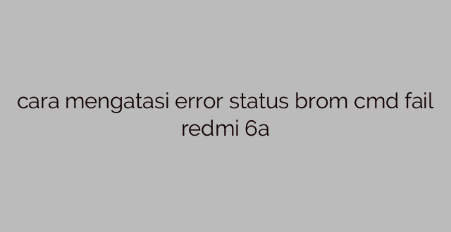 cara mengatasi error status brom cmd fail redmi 6a
