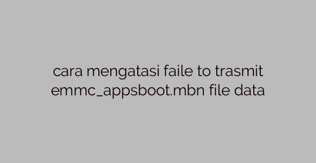 cara mengatasi faile to trasmit emmc_appsboot.mbn file data