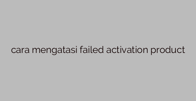 cara mengatasi failed activation product