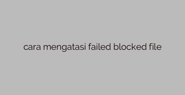 cara mengatasi failed blocked file