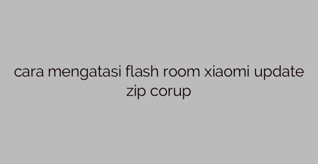 cara mengatasi flash room xiaomi update zip corup