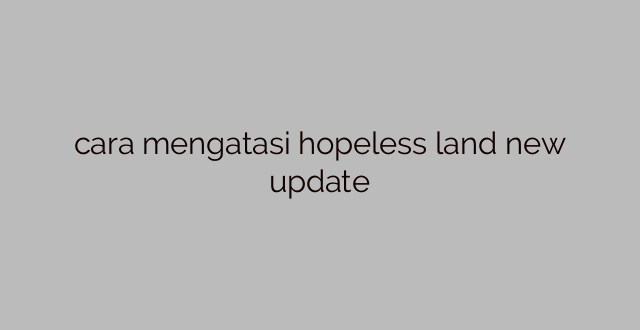 cara mengatasi hopeless land new update
