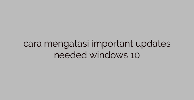 cara mengatasi important updates needed windows 10