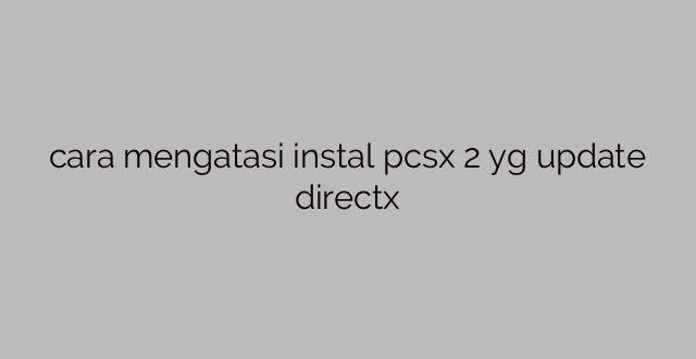 cara mengatasi instal pcsx 2 yg update directx