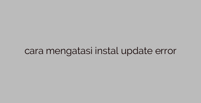 cara mengatasi instal update error