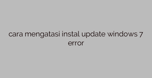 cara mengatasi instal update windows 7 error