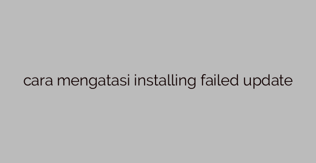 cara mengatasi installing failed update
