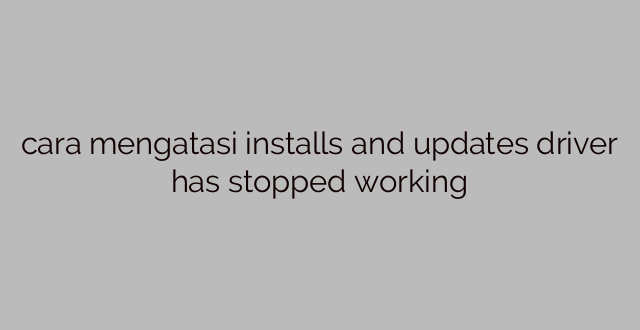 cara mengatasi installs and updates driver has stopped working
