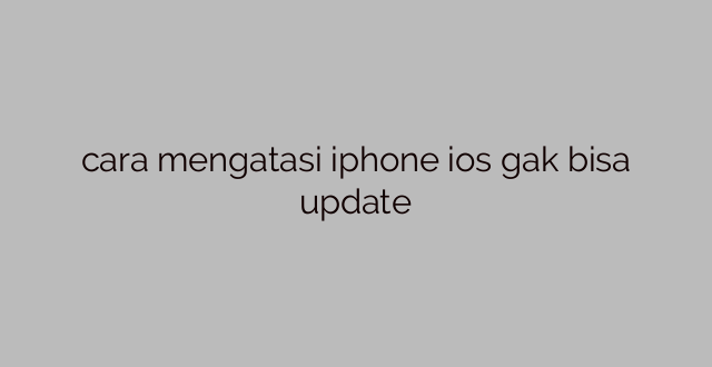 cara mengatasi iphone ios gak bisa update