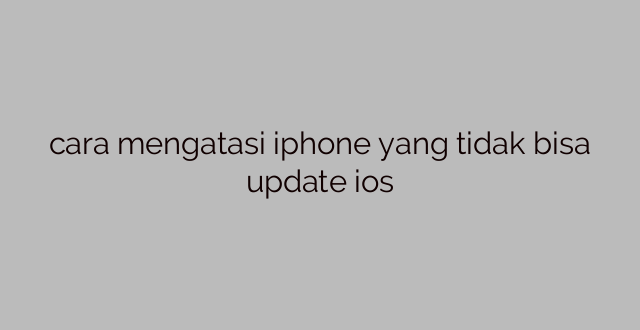 cara mengatasi iphone yang tidak bisa update ios