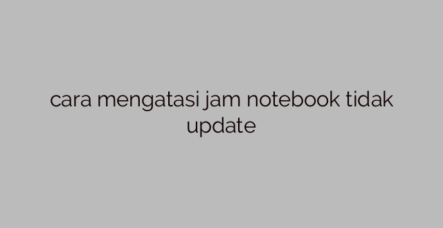 cara mengatasi jam notebook tidak update