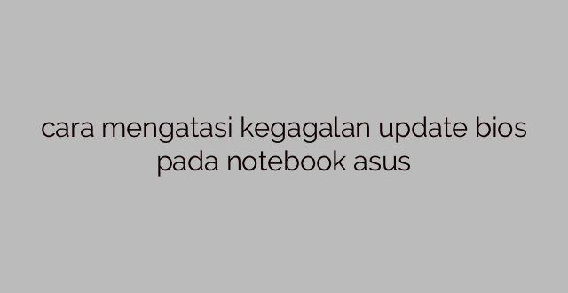 cara mengatasi kegagalan update bios pada notebook asus