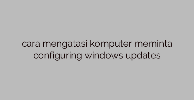 cara mengatasi komputer meminta configuring windows updates