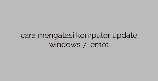 cara mengatasi komputer update windows 7 lemot